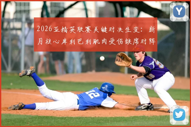 2026亚精英联赛关键对决生变:新月核心库利巴利肌肉受伤缺席对阵萨德,球队攻防战术如何调整?