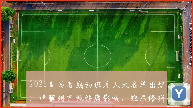 2026皇马客战西班牙人大名单出炉：详解姆巴佩缺席影响，维尼修斯如何领衔破局