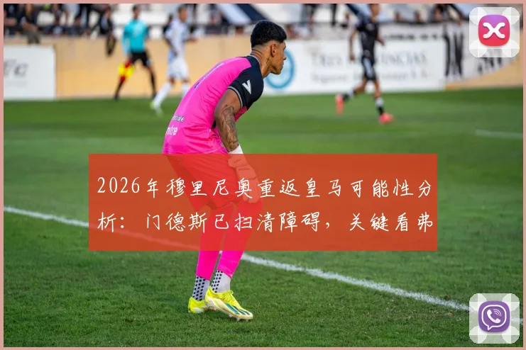2026年穆里尼奥重返皇马可能性分析:门德斯已扫清障碍,关键看弗洛伦蒂诺最终决定
