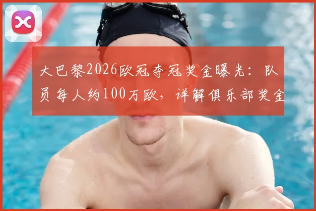 大巴黎2026欧冠夺冠奖金曝光:队员每人约100万欧,详解俱乐部奖金分配方案与球员实际收益