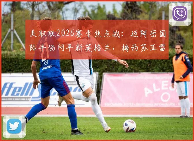 美职联2026赛季焦点战:迈阿密国际半场闷平新英格兰,梅西苏亚雷斯连线造险未果,技术统计与战术解析