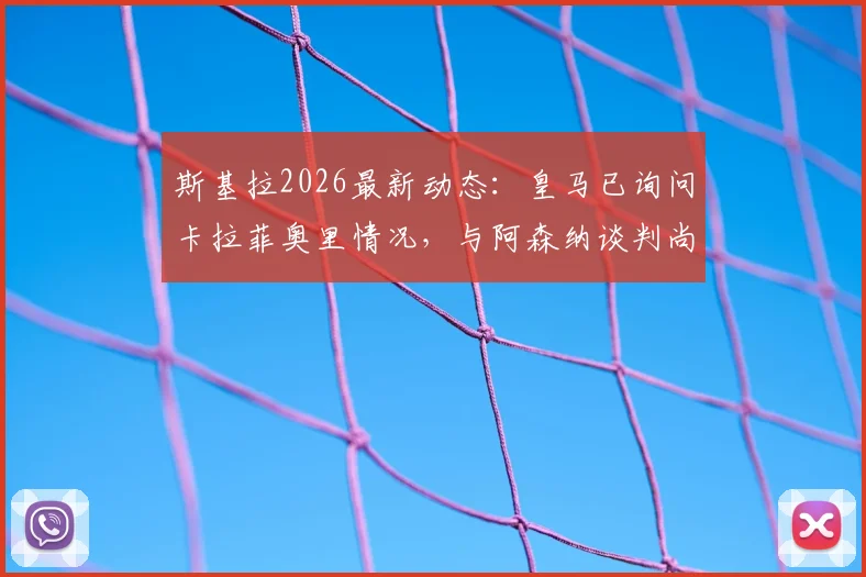 斯基拉2026最新动态：皇马已询问卡拉菲奥里情况，与阿森纳谈判尚未开启，转会市场再起波澜