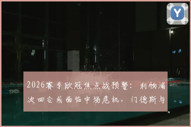 2026赛季欧冠焦点战预警:利物浦次回合或面临中场危机,门德斯与克瓦拉茨赫利亚黄牌停赛风险分析