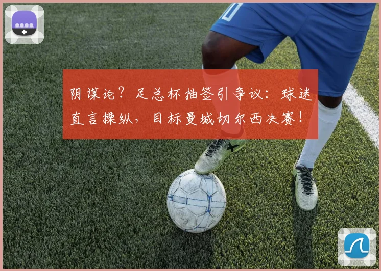 阴谋论？足总杯抽签引争议：球迷直言操纵，目标曼城切尔西决赛！