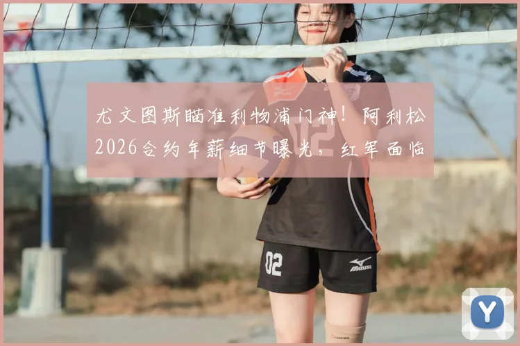 尤文图斯瞄准利物浦门神！阿利松2026合约年薪细节曝光，红军面临关键谈判