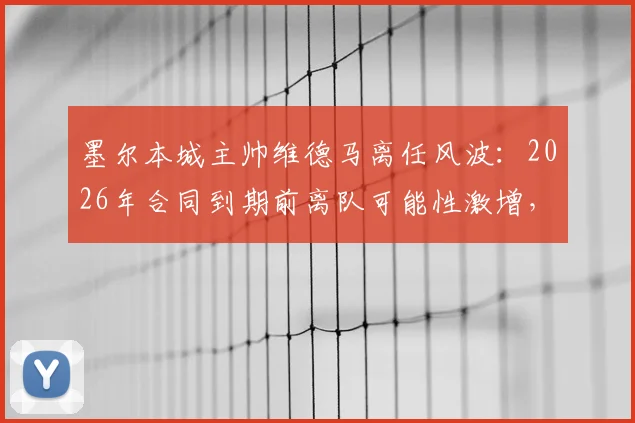 墨尔本城主帅维德马离任风波:2026年合同到期前离队可能性激增,未来去向引猜测