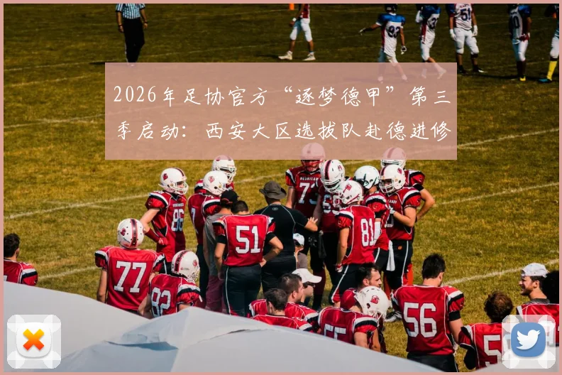 2026年足协官方“逐梦德甲”第三季启动：西安大区选拔队赴德进修全解析，附报名条件与青训价值指南