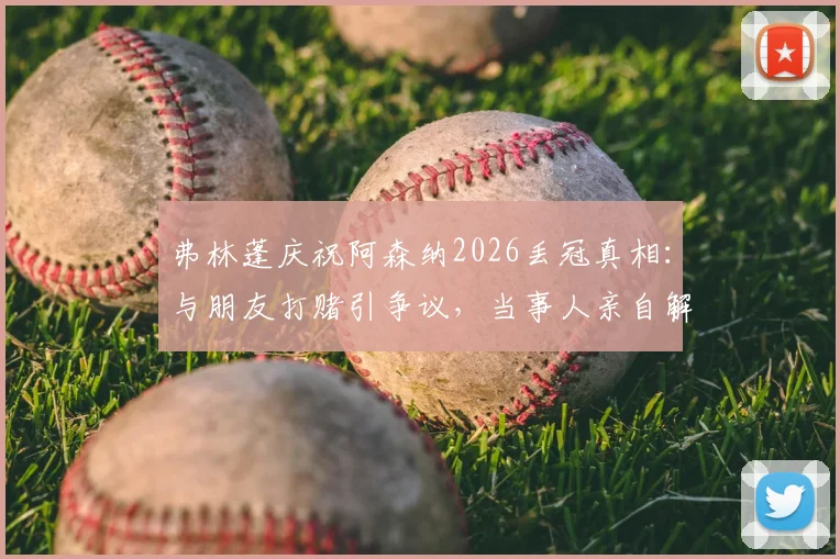 弗林蓬庆祝阿森纳2026丢冠真相：与朋友打赌引争议，当事人亲自解释事件全过程