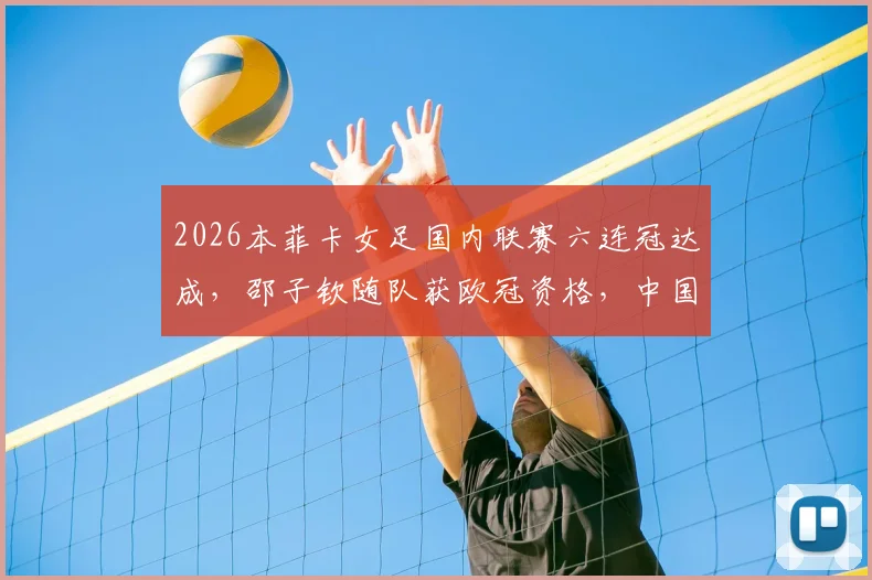 2026本菲卡女足国内联赛六连冠达成,邵子钦随队获欧冠资格,中国女足留洋新篇章