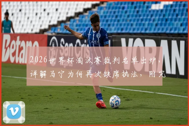 2026世界杯淘汰赛裁判名单出炉，详解马宁为何再次缺席执法，附完整选派名单