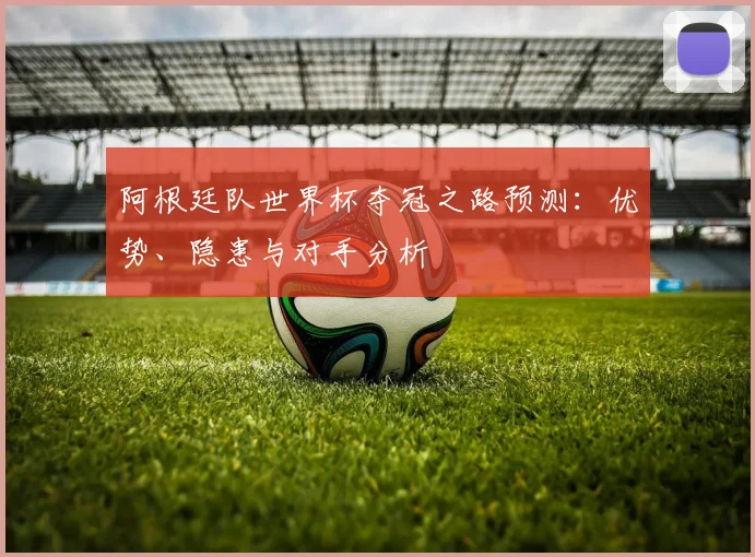 阿根廷队世界杯夺冠之路预测：优势、隐患与对手分析