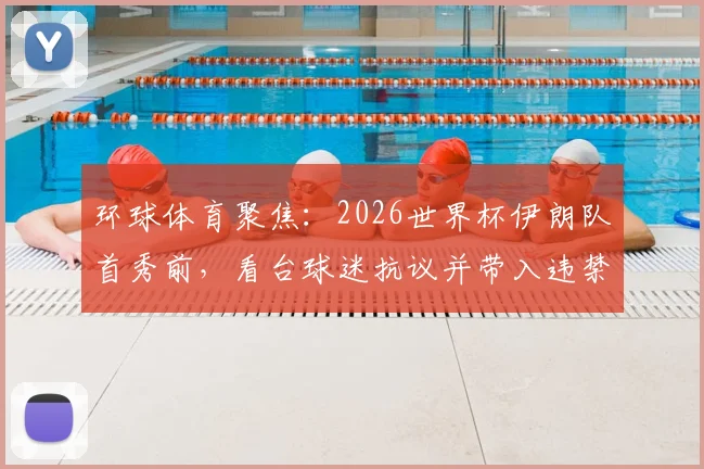 环球体育聚焦：2026世界杯伊朗队首秀前，看台球迷抗议并带入违禁旗帜事件回顾与解读