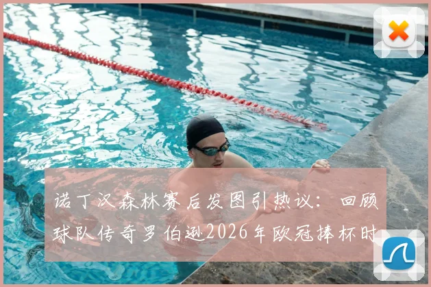 诺丁汉森林赛后发图引热议:回顾球队传奇罗伯逊2026年欧冠捧杯时刻,球迷直呼太损了!