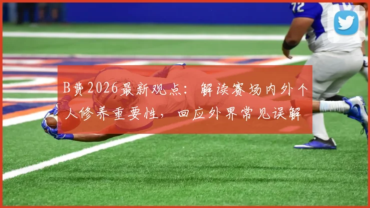 B费2026最新观点：解读赛场内外个人修养重要性，回应外界常见误解