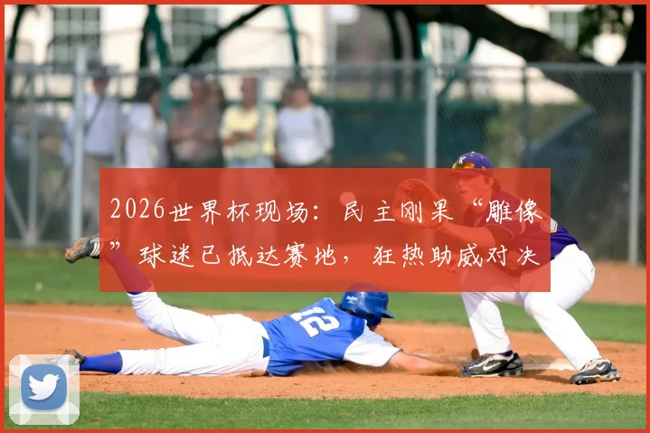 2026世界杯现场：民主刚果“雕像”球迷已抵达赛地，狂热助威对决哥伦比亚队