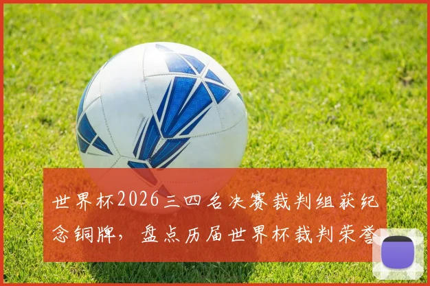 世界杯2026三四名决赛裁判组获纪念铜牌，盘点历届世界杯裁判荣誉时刻