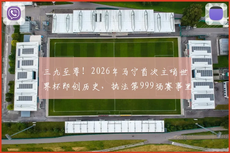 三九至尊！2026年马宁首次主哨世界杯即创历史，执法第999场赛事里程碑全解析