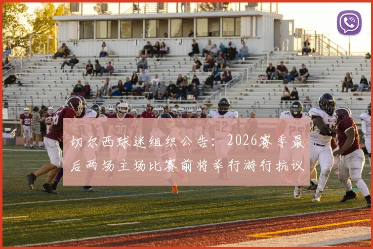 切尔西球迷组织公告:2026赛季最后两场主场比赛前将举行游行抗议,管理层面临巨大压力,球迷诉求具体内容曝光