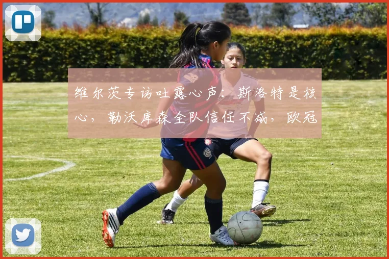 维尔茨专访吐露心声：斯洛特是核心，勒沃库森全队信任不减，欧冠2026赛季目标是冠军