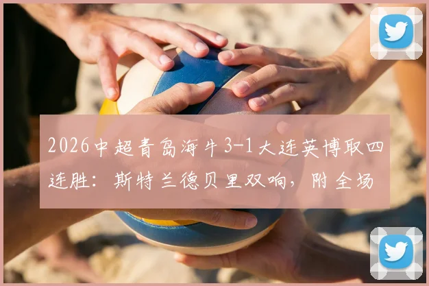 2026中超青岛海牛3-1大连英博取四连胜:斯特兰德贝里双响,附全场回放与战术解析
