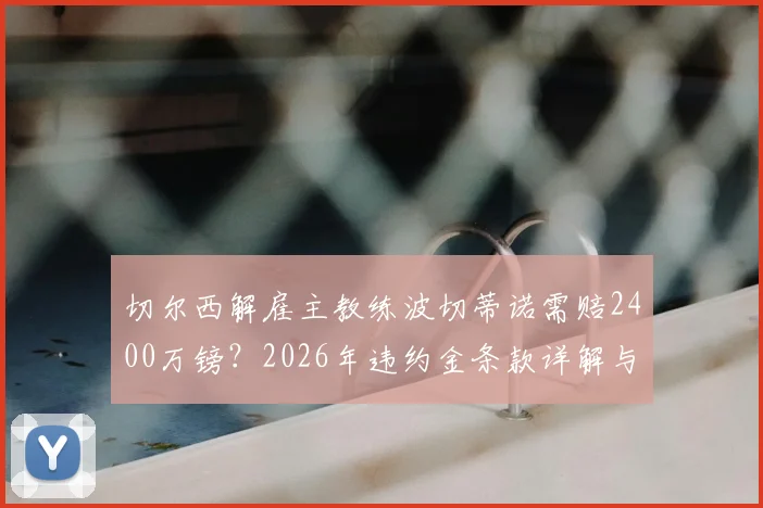 切尔西解雇主教练波切蒂诺需赔2400万镑？2026年违约金条款详解与赔偿费用分析