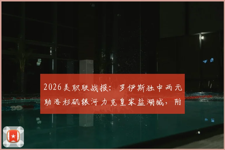 2026美职联战报：罗伊斯独中两元助洛杉矶银河力克皇家盐湖城，附全场集锦与赛后数据解析