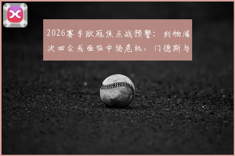 2026赛季欧冠焦点战预警：利物浦次回合或面临中场危机，门德斯与克瓦拉茨赫利亚黄牌停赛风险分析