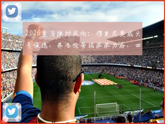 2026皇马换帅风向:穆里尼奥成头号候选,弗洛伦蒂诺弟弟力荐,回归可能性深度剖析