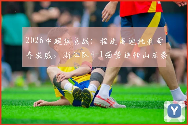 2026中超焦点战：程进高迪托利奇齐发威，浙江队4-1强势逆转山东泰山全回顾