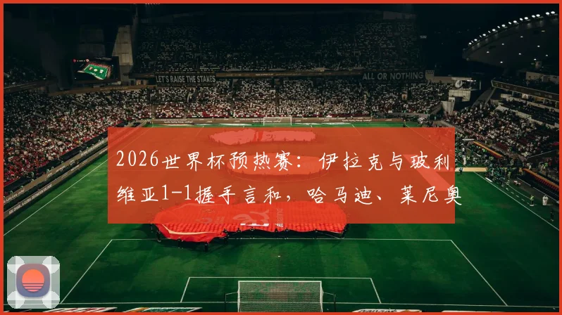 2026世界杯预热赛:伊拉克与玻利维亚1-1握手言和,哈马迪、莱尼奥双双建功