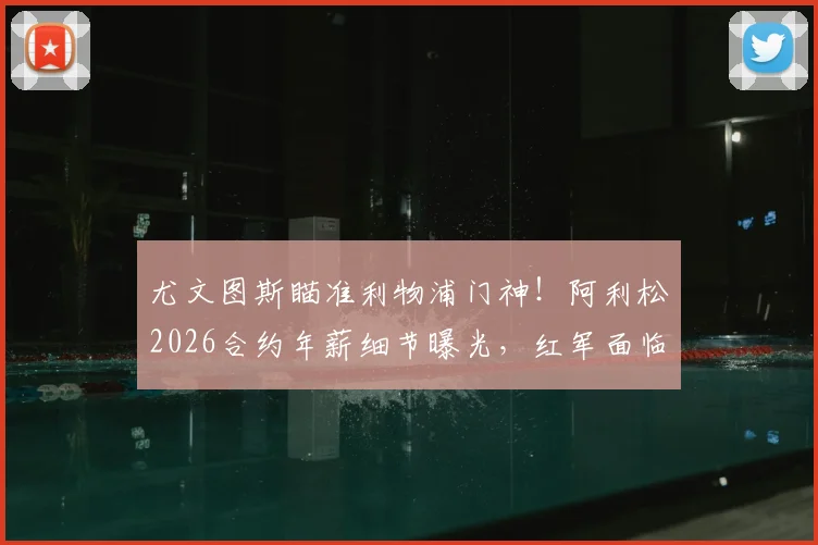 尤文图斯瞄准利物浦门神！阿利松2026合约年薪细节曝光，红军面临关键谈判