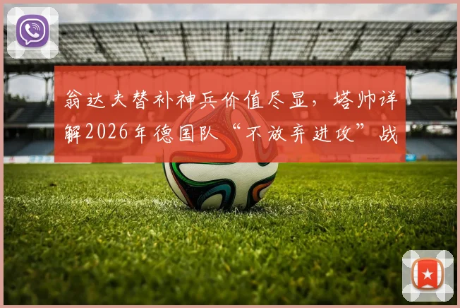 翁达夫替补神兵价值尽显,塔帅详解2026年德国队“不放弃进攻”战术体系