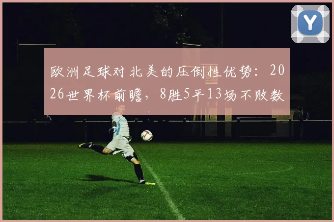 欧洲足球对北美的压倒性优势：2026世界杯前瞻，8胜5平13场不败数据全解析