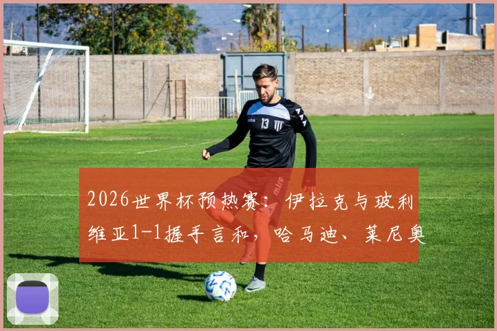2026世界杯预热赛：伊拉克与玻利维亚1-1握手言和，哈马迪、莱尼奥双双建功