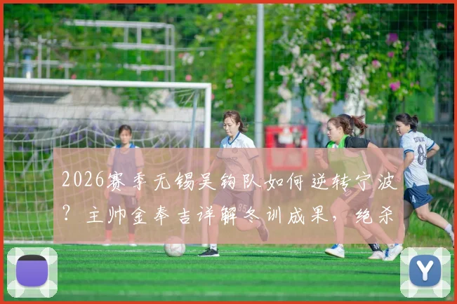 2026赛季无锡吴钩队如何逆转宁波?主帅金奉吉详解冬训成果,绝杀背后战术分析