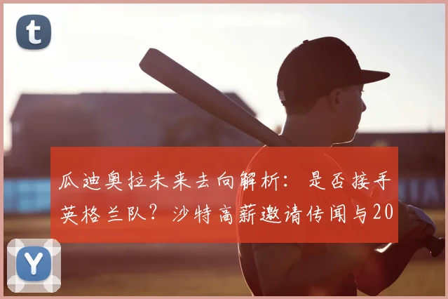 瓜迪奥拉未来去向解析：是否接手英格兰队？沙特高薪邀请传闻与2026年帅位竞争前瞻