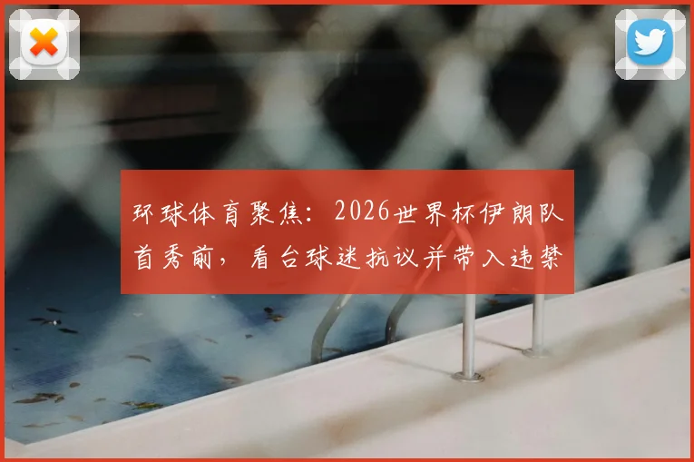 环球体育聚焦：2026世界杯伊朗队首秀前，看台球迷抗议并带入违禁旗帜事件回顾与解读