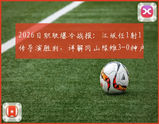 2026日职联爆冷战报：江坂任1射1传导演胜利，详解冈山绿雉3-0神户战术与球员集锦