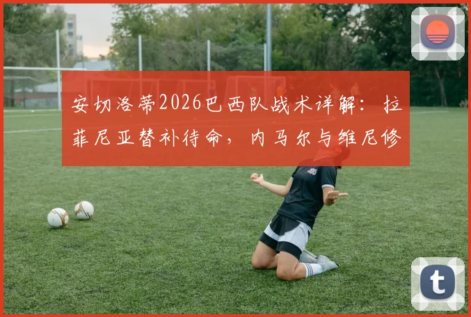安切洛蒂2026巴西队战术详解：拉菲尼亚替补待命，内马尔与维尼修斯能否同时上场及共存方案分析