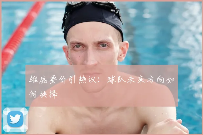 雄鹿要价引热议:球队未来方向如何抉择
