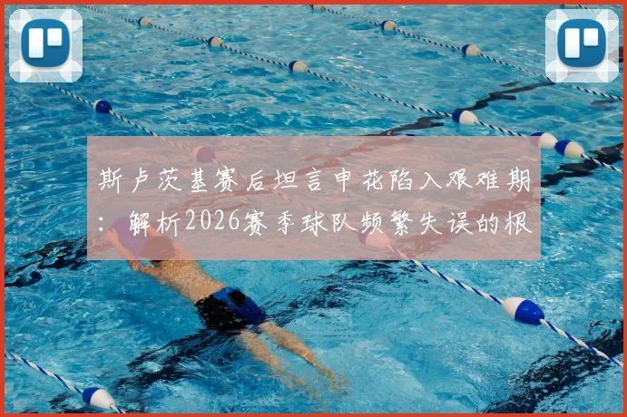 斯卢茨基赛后坦言申花陷入艰难期：解析2026赛季球队频繁失误的根源与代价