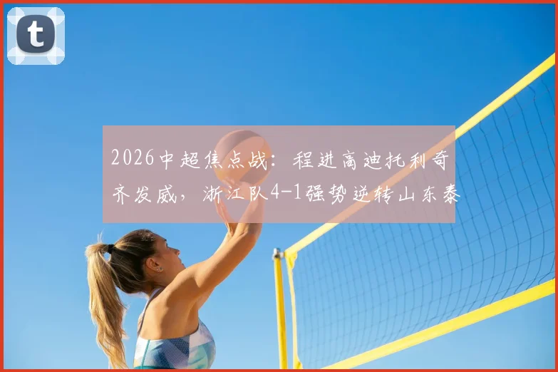 2026中超焦点战:程进高迪托利奇齐发威,浙江队4-1强势逆转山东泰山全回顾