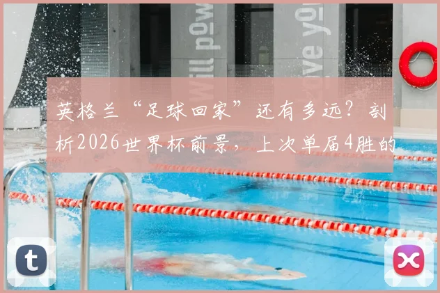 英格兰“足球回家”还有多远?剖析2026世界杯前景,上次单届4胜的荣光仍在1966