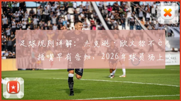 足球规则详解:杰克逊·欧文称不能捂嘴早有告知,2026年球员场上交流禁区与正确方式