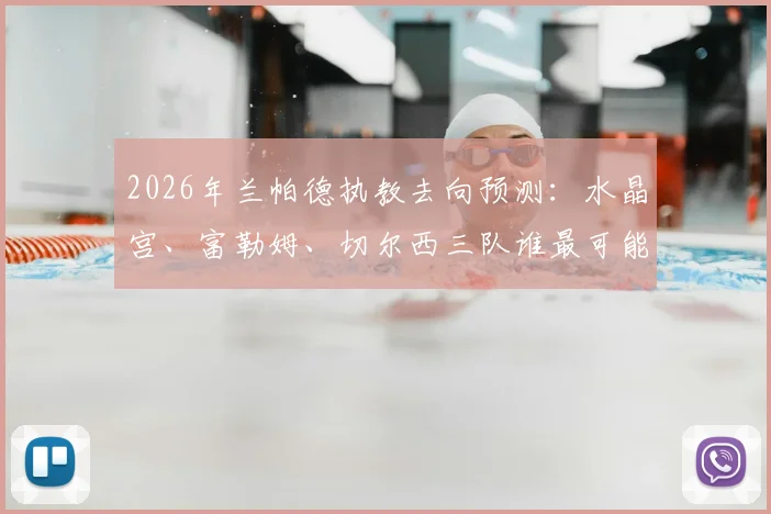 2026年兰帕德执教去向预测:水晶宫、富勒姆、切尔西三队谁最可能签下他?