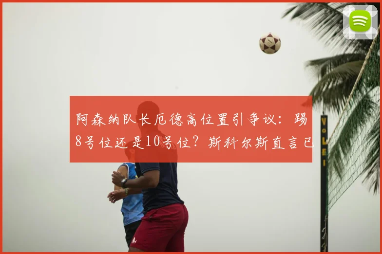阿森纳队长厄德高位置引争议：踢8号位还是10号位？斯科尔斯直言已成战术难题，解析中场兼容问题