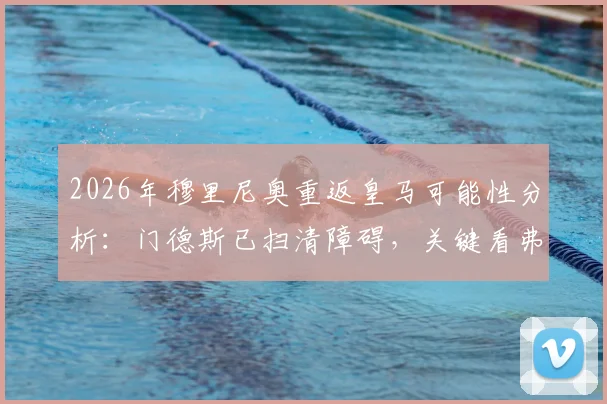 2026年穆里尼奥重返皇马可能性分析：门德斯已扫清障碍，关键看弗洛伦蒂诺最终决定