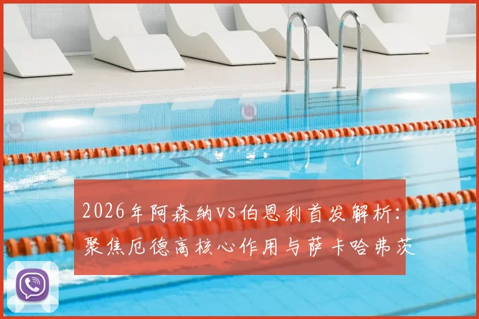 2026年阿森纳vs伯恩利首发解析：聚焦厄德高核心作用与萨卡哈弗茨配合表现，赛后技战术复盘要点