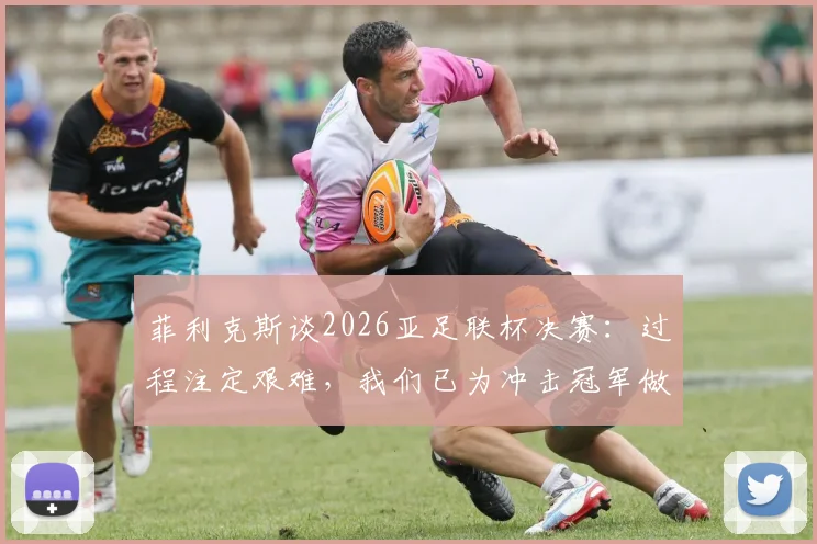 菲利克斯谈2026亚足联杯决赛：过程注定艰难，我们已为冲击冠军做足准备（附赛制解析与观赛指南）