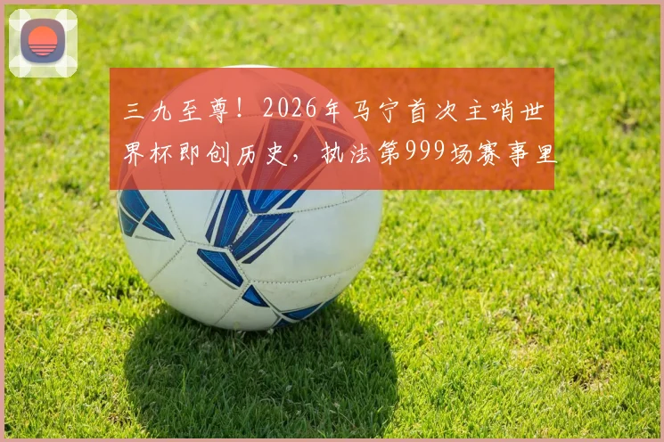 三九至尊！2026年马宁首次主哨世界杯即创历史，执法第999场赛事里程碑全解析